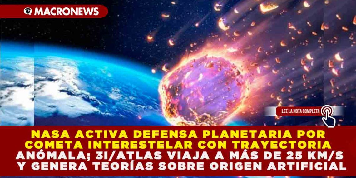 NASA ACTIVA DEFENSA PLANETARIA POR COMETA INTERESTELAR CON TRAYECTORIA ANÓMALA; 3I/ATLAS VIAJA A MÁS DE 25 KM/S Y GENERA TEORÍAS SOBRE ORIGEN ARTIFICIAL