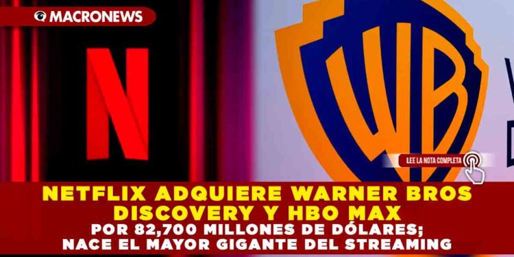 NETFLIX ADQUIERE WARNER BROS DISCOVERY Y HBO MAX POR 82,700 MILLONES DE DÓLARES; NACE EL MAYOR GIGANTE DEL STREAMING