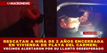 RESCATAN A NIÑA DE 2 AÑOS ENCERRADA EN VIVIENDA DE PLAYA DEL CARMEN; VECINOS ALERTARON POR SU LLANTO DESESPERADO