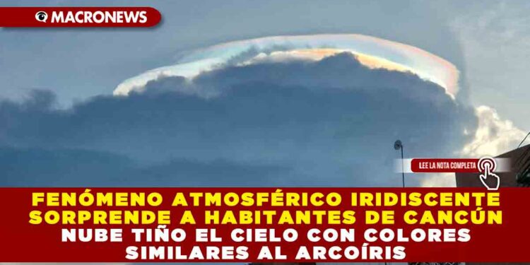 FENÓMENO ATMOSFÉRICO IRIDISCENTE SORPRENDE A HABITANTES DE CANCÚN; NUBE TIÑO EL CIELO CON COLORES SIMILARES AL ARCOÍRIS