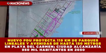 NUEVO PDU PROYECTA 119 KM DE PARQUES LINEALES Y AVENIDAS DE HASTA 150 METROS EN PLAYA DEL CARMEN; CIUDAD ALCANZARÍA 950 MIL HABITANTES EN 2050