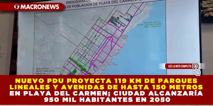 NUEVO PDU PROYECTA 119 KM DE PARQUES LINEALES Y AVENIDAS DE HASTA 150 METROS EN PLAYA DEL CARMEN; CIUDAD ALCANZARÍA 950 MIL HABITANTES EN 2050