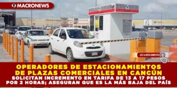 OPERADORES DE ESTACIONAMIENTOS DE PLAZAS COMERCIALES EN CANCÚN SOLICITAN INCREMENTO EN TARIFA DE 13 A 17 PESOS POR 2 HORAS; ASEGURAN QUE ES LA MÁS BAJA DEL PAÍS