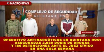 OPERATIVO ANTINARCÓTICOS EN QUINTANA ROO: ASEGURADAS 2,989 DOSIS DE DROGAS Y 186 DETENCIONES ANTE EL JUEZ CÍVICO EN UNA SOLA SEMANA