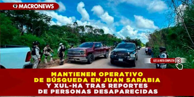 MANTIENEN OPERATIVO DE BÚSQUEDA EN JUAN SARABIA Y XUL-HA TRAS REPORTES DE PERSONAS DESAPARECIDAS