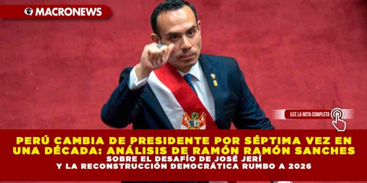 PERÚ CAMBIA DE PRESIDENTE POR SÉPTIMA VEZ EN UNA DÉCADA: ANÁLISIS DE RAMÓN RAMÓN SANCHES SOBRE EL DESAFÍO DE JOSÉ JERÍ Y LA RECONSTRUCCIÓN DEMOCRÁTICA RUMBO A 2026