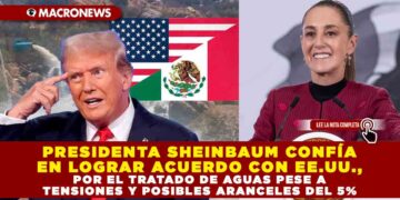 PRESIDENTA SHEINBAUM CONFÍA EN LOGRAR ACUERDO CON EE.UU., POR EL TRATADO DE AGUAS PESE A TENSIONES Y POSIBLES ARANCELES DEL 5%