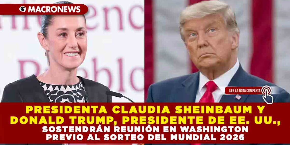 PRESIDENTA CLAUDIA SHEINBAUM Y DONALD TRUMP, PRESIDENTE DE EE. UU., SOSTENDRÁN REUNIÓN EN WASHINGTON PREVIO AL SORTEO DEL MUNDIAL 2026