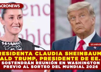 PRESIDENTA CLAUDIA SHEINBAUM Y DONALD TRUMP, PRESIDENTE DE EE. UU., SOSTENDRÁN REUNIÓN EN WASHINGTON PREVIO AL SORTEO DEL MUNDIAL 2026