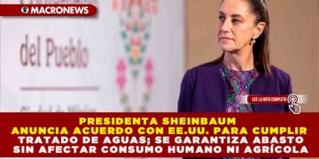 PRESIDENTA SHEINBAUM ANUNCIA ACUERDO CON EE.UU. PARA CUMPLIR TRATADO DE AGUAS; SE GARANTIZA ABASTO SIN AFECTAR CONSUMO HUMANO NI AGRÍCOLA