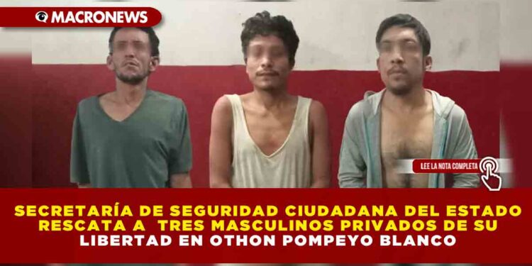SECRETARÍA DE SEGURIDAD CIUDADANA DEL ESTADO RESCATA A TRES MASCULINOS PRIVADOS DE SU LIBERTAD EN OTHON POMPEYO BLANCO
