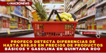 PROFECO DETECTA DIFERENCIAS DE HASTA $98.80 PESOS EN PRECIOS DE PRODUCTOS BÁSICOS Y GASOLINA EN QUINTANA ROO