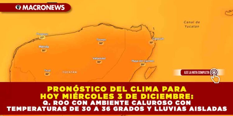 PRONÓSTICO DEL CLIMA PARA HOY MIÉRCOLES 3 DE DICIEMBRE: QUINTANA ROO CON AMBIENTE CALUROSO CON TEMPERATURAS DE 30 A 36 GRADOS Y LLUVIAS AISLADAS POR INGRESO DE HUMEDAD DEL CARIBE 