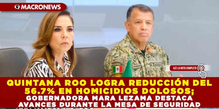QUINTANA ROO LOGRA REDUCCIÓN DEL 56.7% EN HOMICIDIOS DOLOSOS; GOBERNADORA MARA LEZAMA DESTACA AVANCES DURANTE LA MESA DE SEGURIDAD