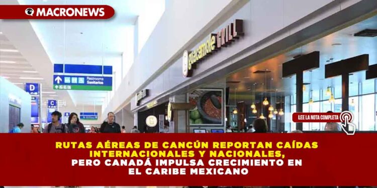 RUTAS AÉREAS DE CANCÚN REPORTAN CAÍDAS INTERNACIONALES Y NACIONALES, PERO CANADÁ IMPULSA CRECIMIENTO EN EL CARIBE MEXICANO