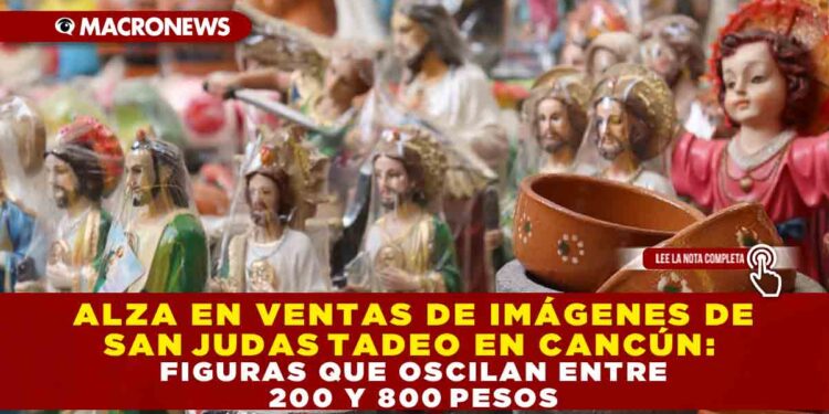 ALZA EN VENTAS DE IMÁGENES DE SAN JUDAS TADEO EN CANCÚN: FIGURAS QUE OSCILAN ENTRE 200 Y 800 PESOS