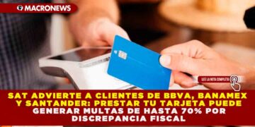 SAT ADVIERTE A CLIENTES DE BBVA, BANAMEX Y SANTANDER: PRESTAR TU TARJETA PUEDE GENERAR MULTAS DE HASTA 70% POR DISCREPANCIA FISCAL