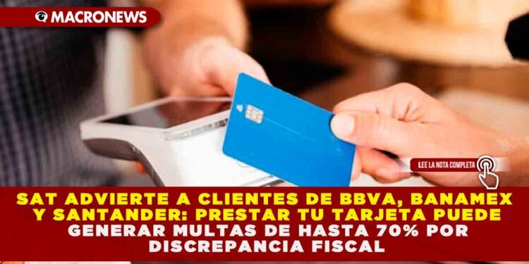 SAT ADVIERTE A CLIENTES DE BBVA, BANAMEX Y SANTANDER: PRESTAR TU TARJETA PUEDE GENERAR MULTAS DE HASTA 70% POR DISCREPANCIA FISCAL