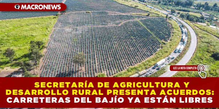 SECRETARÍA DE AGRICULTURA Y DESARROLLO RURAL  PRESENTA ACUERDOS:  CARRETERAS DEL BAJÍO YA ESTÁN LIBRES