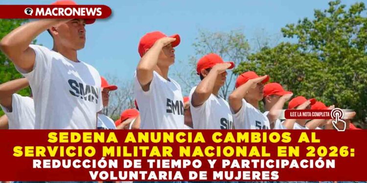 SEDENA ANUNCIA CAMBIOS AL SERVICIO MILITAR NACIONAL EN 2026: REDUCCIÓN DE TIEMPO Y PARTICIPACIÓN VOLUNTARIA DE MUJERES