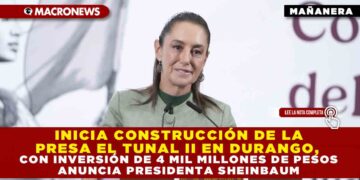 INICIA CONSTRUCCIÓN DE LA PRESA EL TUNAL II EN DURANGO, CON INVERSIÓN DE 4 MIL MILLONES DE PESOS: ANUNCIA PRESIDENTA SHEINBAUM