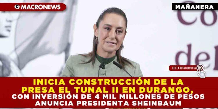 INICIA CONSTRUCCIÓN DE LA PRESA EL TUNAL II EN DURANGO, CON INVERSIÓN DE 4 MIL MILLONES DE PESOS: ANUNCIA PRESIDENTA SHEINBAUM