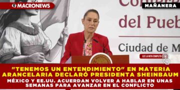«TENEMOS UN ENTENDIMIENTO» EN MATERIA ARANCELARIA DECLARÓ PRESIDENTA SHEINBAUM; MÉXICO Y EE.UU. ACUERDAN VOLVER A HABLAR EN UNAS SEMANAS PARA AVANZAR EN EL CONFLICTO
