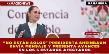 «NO ESTÁN SOLOS» PRESIDENTA SHEINBAUM ENVÍA MENSAJE Y PRESENTA AVANCES EN LOS 5 ESTADOS AFECTADOS