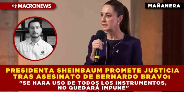 PRESIDENTA SHEINBAUM PROMETE JUSTICIA TRAS ASESINATO DE BERNARDO BRAVO: «SE HARA USO DE TODOS LOS INSTRUMENTOS DE JUSTICIA, NO QUEDARÁ IMPUNE»