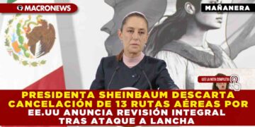 PRESIDENTA SHEINBAUM DESCARTA LA CANCELACIÓN DE 13 RUTAS AÉREAS POR EE.UU.; ANUNCIA REVISIÓN INTEGRAL TRAS ATAQUE A LANCHA