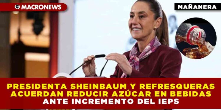 PRESIDENTA SHEINBAUM Y REFRESQUERAS ACUERDAN REDUCIR AZÚCAR EN BEBIDAS ANTE INCREMENTO DEL IEPS