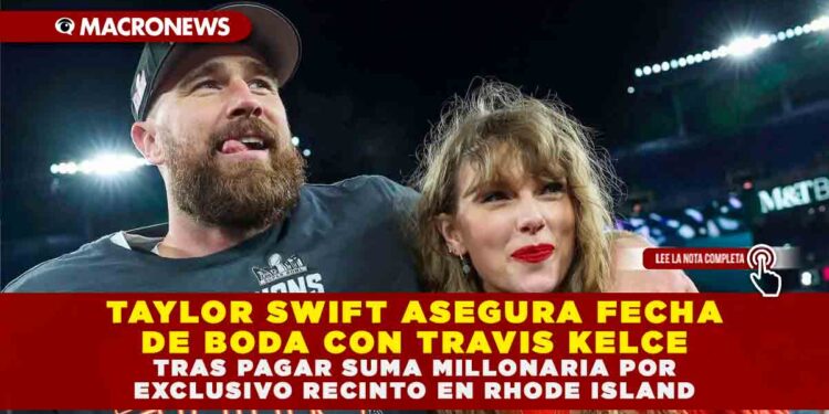 TAYLOR SWIFT ASEGURA FECHA DE BODA CON TRAVIS KELCE TRAS PAGAR SUMA MILLONARIA POR EXCLUSIVO RECINTO EN RHODE ISLAND