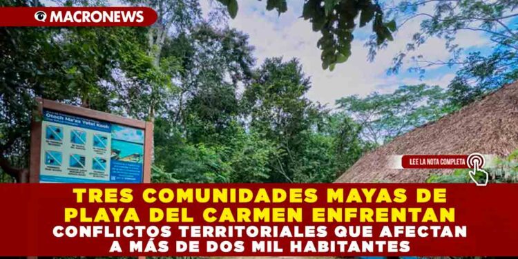TRES COMUNIDADES MAYAS DE PLAYA DEL CARMEN ENFRENTAN CONFLICTOS TERRITORIALES QUE AFECTAN A MÁS DE DOS MIL HABITANTES