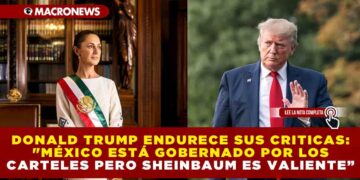 DONALD TRUMP ENDURECE SUS CRITICAS: «MÉXICO ESTÁ GOBERNADO POR LOS CÁRTELES PERO SHEINBAUM ES VALIENTE