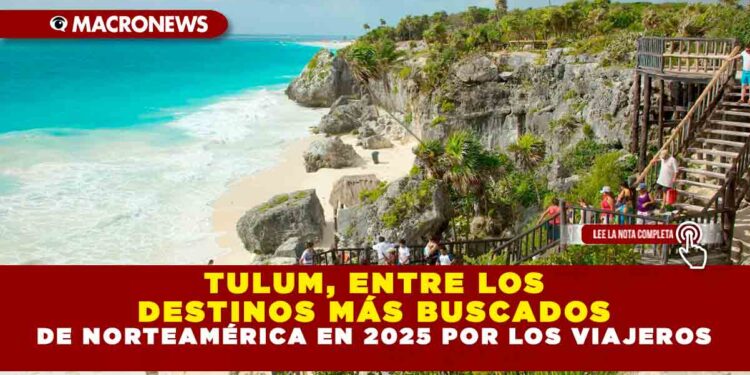 TULUM, ENTRE LOS DESTINOS MÁS BUSCADOS DE NORTEAMÉRICA EN 2025 POR LOS VIAJEROS