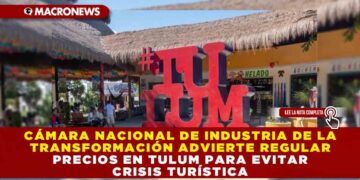 CÁMARA NACIONAL DE LA INDUSTRIA DE LA TRANSFORMACIÓN ADVIERTE REGULAR PRECIOS EN TULUM PARA EVITAR CRISIS TURÍSTICA