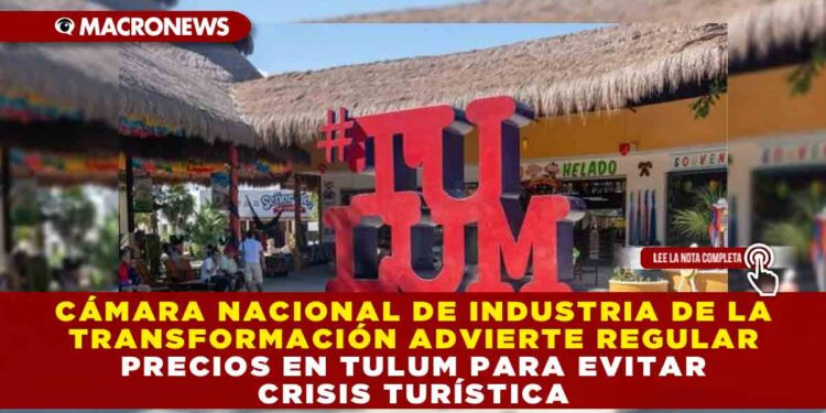 CÁMARA NACIONAL DE LA INDUSTRIA DE LA TRANSFORMACIÓN ADVIERTE REGULAR PRECIOS EN TULUM PARA EVITAR CRISIS TURÍSTICA