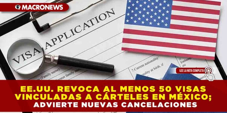 EUA REVOCA AL MENOS 50 VISAS VINCULADAS A CÁRTELES EN MÉXICO; ADVIERTE NUEVAS CANCELACIONES