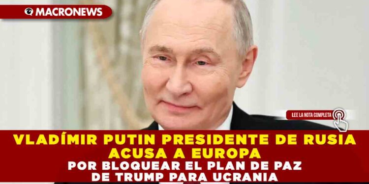 VLADÍMIR PUTIN PRESIDENTE DE RUSIA ACUSA A EUROPA DE BLOQUEAR EL PLAN DE PAZ DE TRUMP PARA UCRANIA