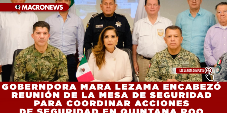 GOBERNDORA MARA LEZAMA ENCABEZÓ REUNIÓN DE LA MESA DE SEGURIDAD PARA COORDINAR ACCIONES DE SEGURIDAD EN QUINTANA ROO