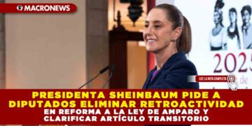 PRESIDENTA SHEINBAUM PIDE A DIPUTADOS ELIMINAR RETROACTIVIDAD EN REFORMA A LA LEY DE AMPARO Y CLARIFICAR ARTÍCULO TRANSITORIO