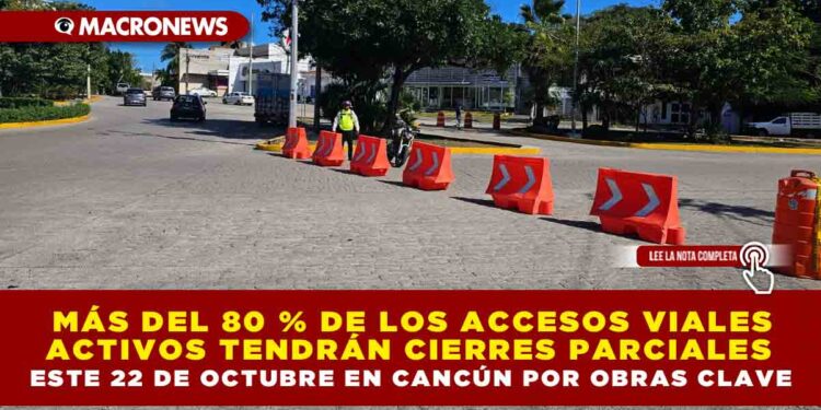 MÁS DEL 80 % DE LOS ACCESOS VIALES ACTIVOS TENDRÁN CIERRES PARCIALES ESTE 22 DE OCTUBRE EN CANCÚN POR OBRAS CLAVE