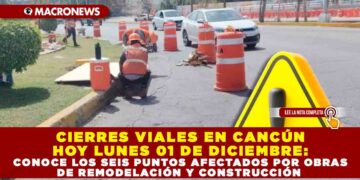 CIERRES VIALES EN CANCÚN HOY LUNES 01 DE DICIEMBRE: CONOCE LOS SEIS PUNTOS AFECTADOS POR OBRAS DE REMODELACIÓN Y CONSTRUCCIÓN