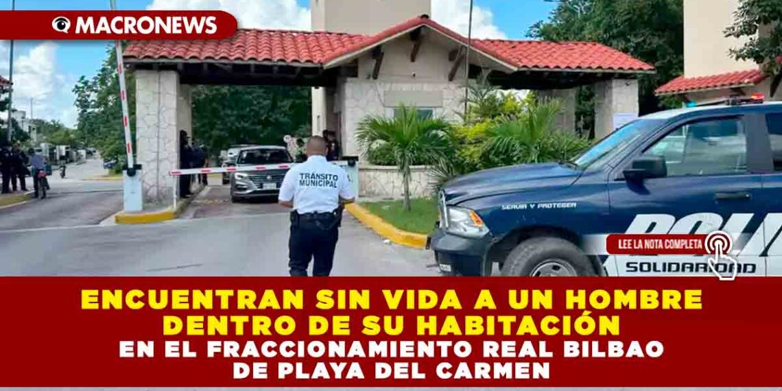 ENCUENTRAN SIN VIDA A UN HOMBRE DENTRO DE SU HABITACIÓN EN EL FRACCIONAMIENTO REAL BILBAO DE PLAYA DEL CARMEN