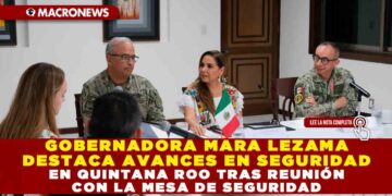 GOBERNADORA MARA LEZAMA DESTACA AVANCES EN SEGURIDAD EN QUINTANA ROO TRAS REUNIÓN CON LA MESA DE SEGURIDAD