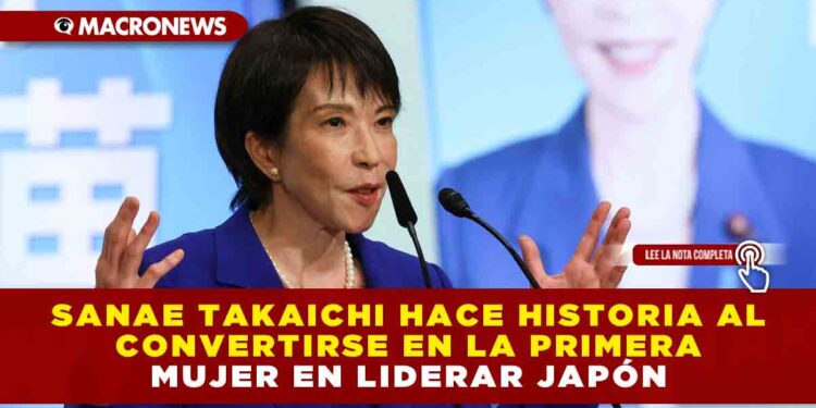 SANAE TAKAICHI HACE HISTORIA AL CONVERTIRSE EN LA PRIMERA MUJER EN LIDERAR JAPÓN