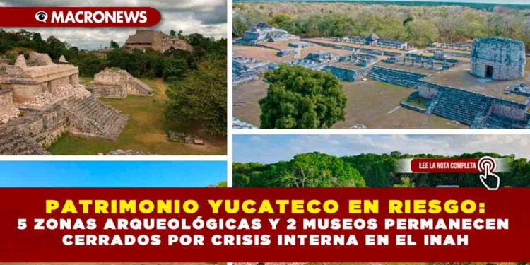 PATRIMONIO YUCATECO EN RIESGO: CINCO ZONAS ARQUEOLÓGICAS Y DOS MUSEOS PERMANECEN CERRADOS POR CRISIS INTERNA EN EL INAH