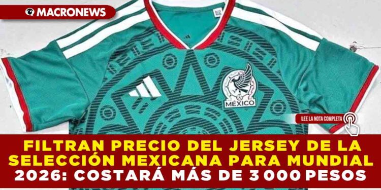 FILTRAN PRECIO DEL JERSEY DE LA SELECCIÓN MEXICANA PARA EL MUNDIAL 2026: COSTARÁ MÁS DE 3 000 PESOS