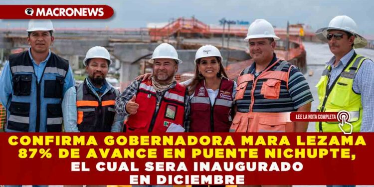 CONFIRMA GOBERNADORA MARA LEZAMA 87% DE AVANCE EN PUENTE NICHUPTE, EL CUAL SERA INAUGURADO EN DICIEMBRE