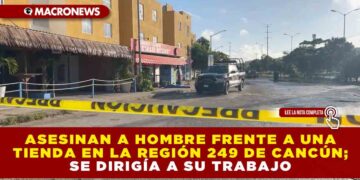 ASESINAN A HOMBRE FRENTE A UNA TIENDA EN LA REGIÓN 249 DE CANCÚN; SE DIRIGÍA A SU TRABAJO